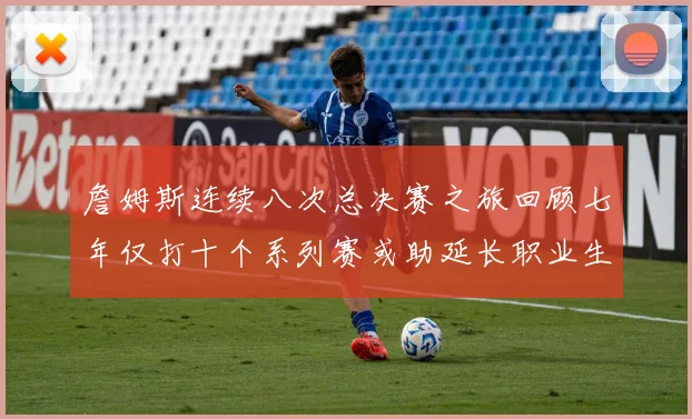 詹姆斯连续八次总决赛之旅回顾七年仅打十个系列赛或助延长职业生涯