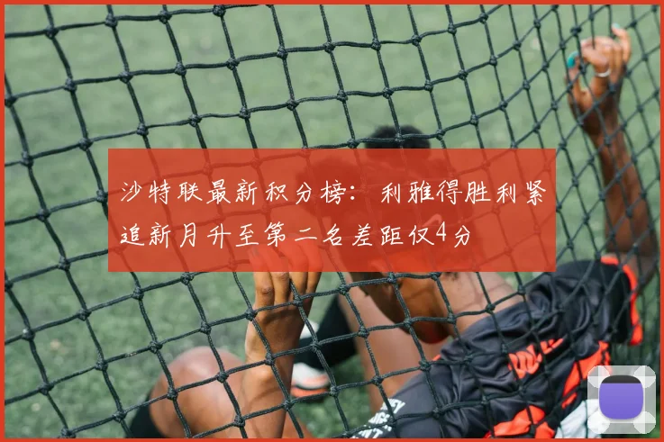 沙特联最新积分榜：利雅得胜利紧追新月升至第二名差距仅4分