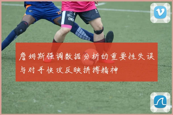 詹姆斯强调数据分析的重要性失误与对手快攻反映拼搏精神