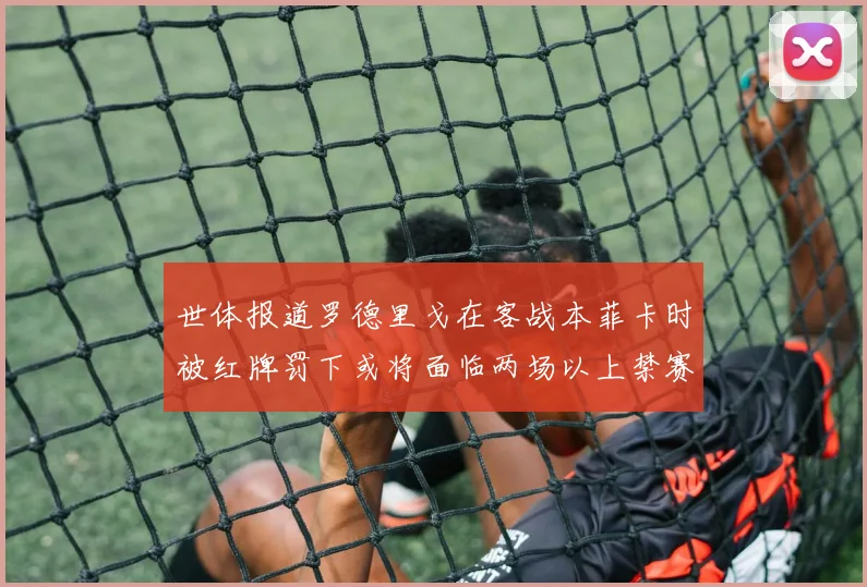 世体报道罗德里戈在客战本菲卡时被红牌罚下或将面临两场以上禁赛处罚