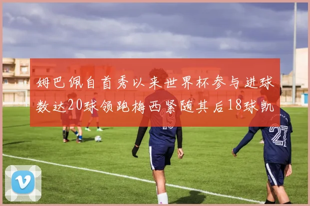 姆巴佩自首秀以来世界杯参与进球数达20球领跑梅西紧随其后18球凯恩则有13球