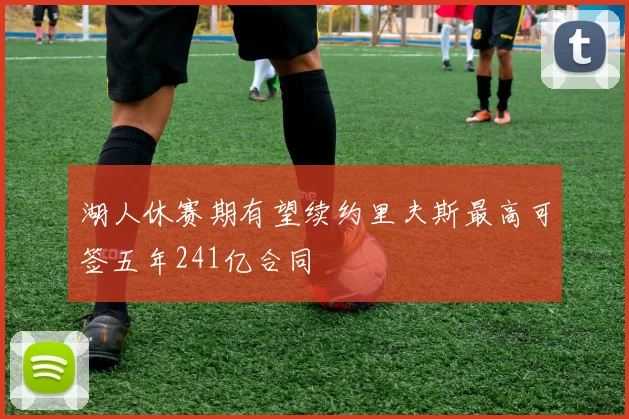 湖人休赛期有望续约里夫斯最高可签五年241亿合同