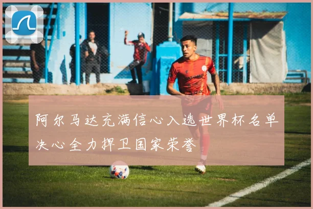 阿尔马达充满信心入选世界杯名单决心全力捍卫国家荣誉