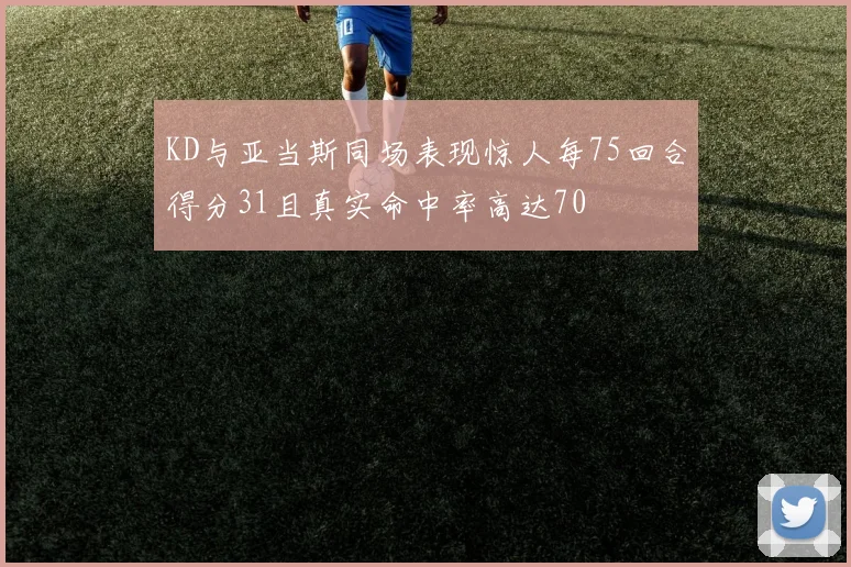 KD与亚当斯同场表现惊人每75回合得分31且真实命中率高达70