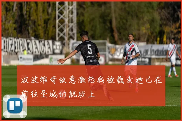 波波维奇故意激怒我被裁麦迪已在前往圣城的航班上
