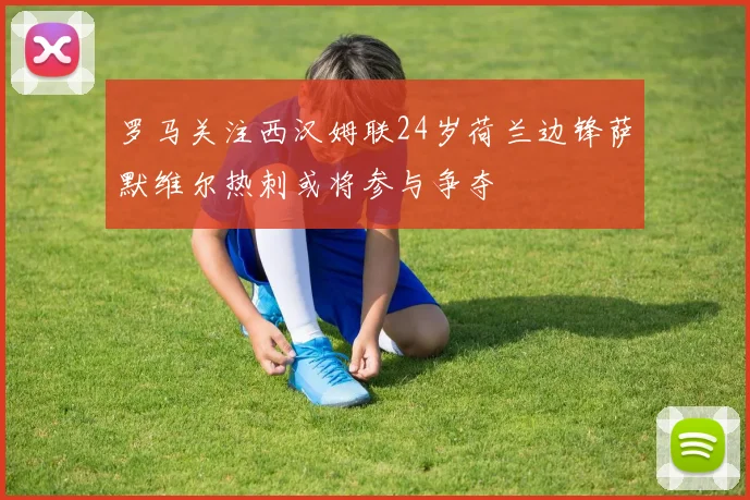罗马关注西汉姆联24岁荷兰边锋萨默维尔热刺或将参与争夺