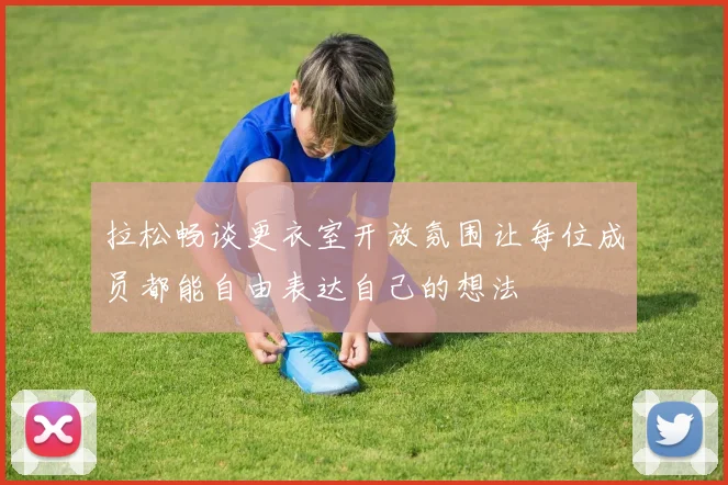 拉松畅谈更衣室开放氛围让每位成员都能自由表达自己的想法