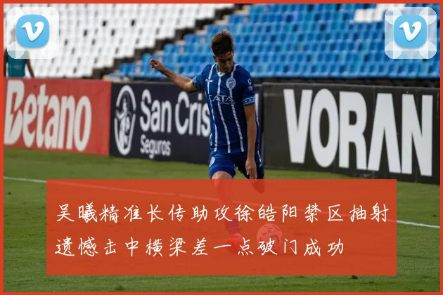 吴曦精准长传助攻徐皓阳禁区抽射遗憾击中横梁差一点破门成功