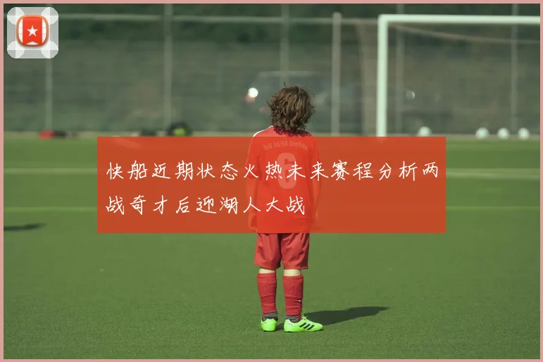 快船近期状态火热未来赛程分析两战奇才后迎湖人大战