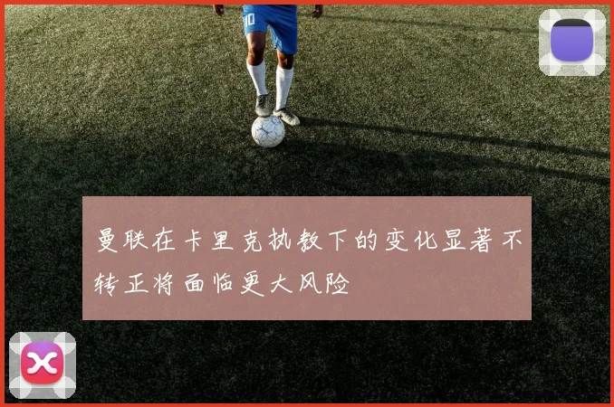 曼联在卡里克执教下的变化显著不转正将面临更大风险