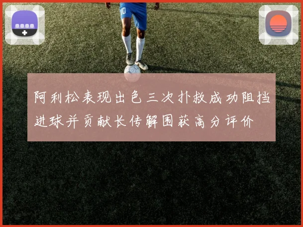 阿利松表现出色三次扑救成功阻挡进球并贡献长传解围获高分评价