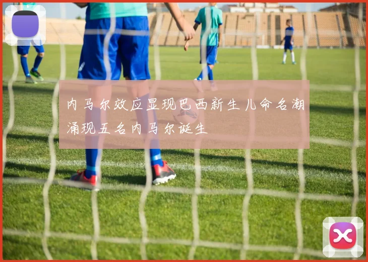 内马尔效应显现巴西新生儿命名潮涌现五名内马尔诞生