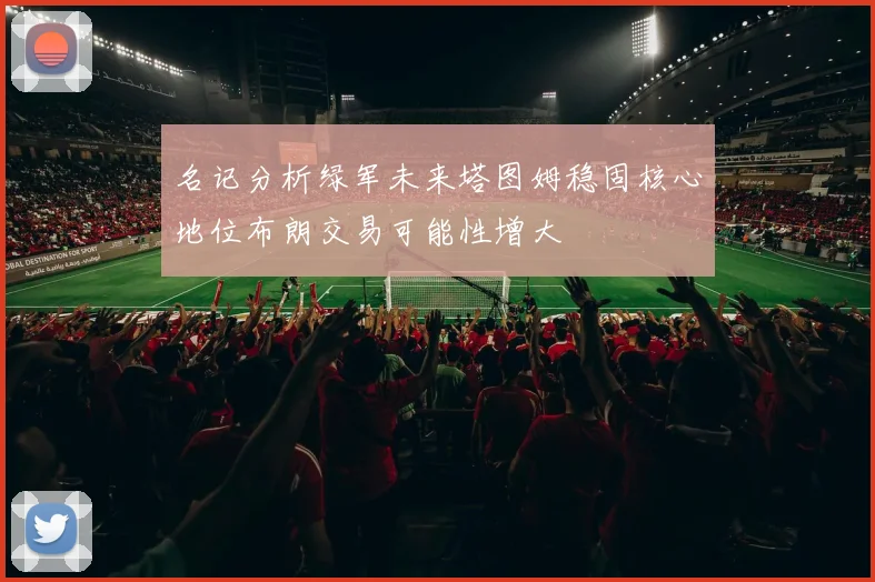 名记分析绿军未来塔图姆稳固核心地位布朗交易可能性增大