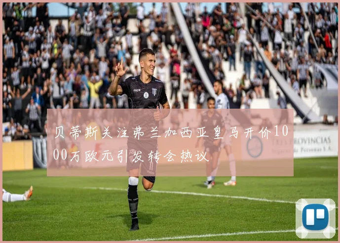 贝蒂斯关注弗兰加西亚皇马开价1000万欧元引发转会热议