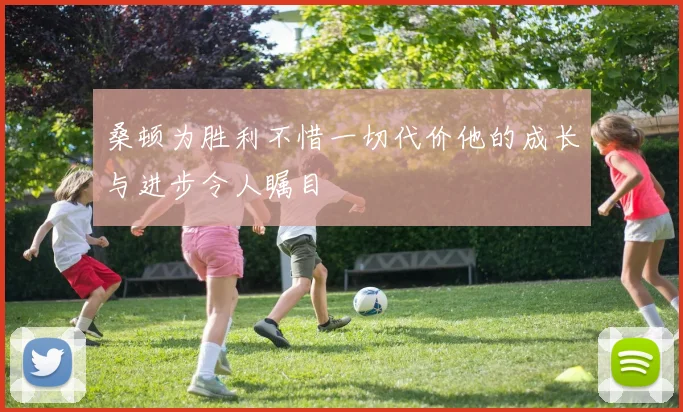 桑顿为胜利不惜一切代价他的成长与进步令人瞩目