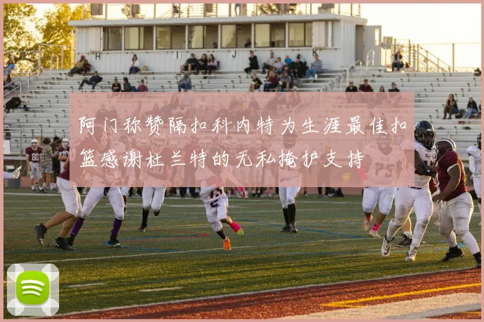 阿门称赞隔扣科内特为生涯最佳扣篮感谢杜兰特的无私掩护支持