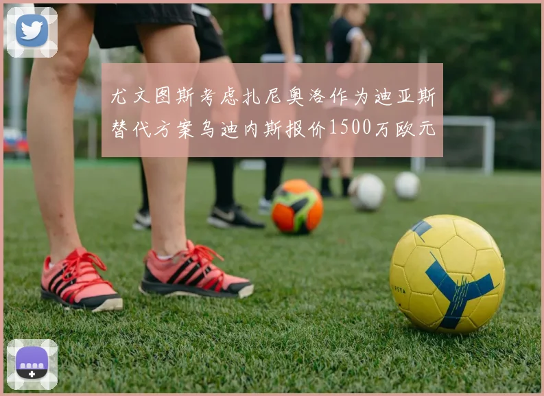 尤文图斯考虑扎尼奥洛作为迪亚斯替代方案乌迪内斯报价1500万欧元起步